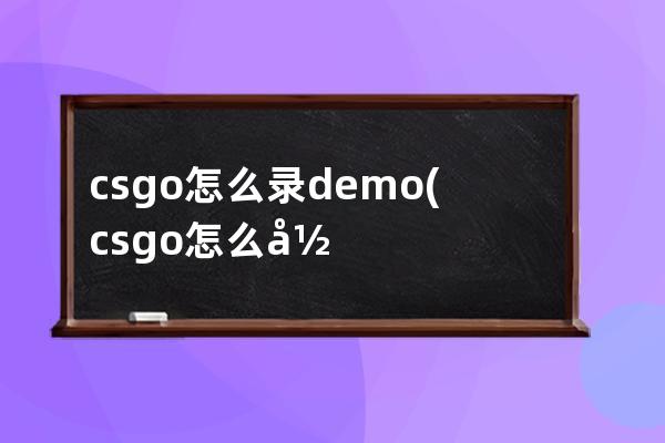 csgo怎么录demo(csgo怎么录屏幕)