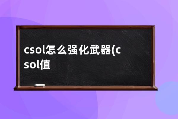 csol怎么强化武器(csol值得强化的武器2022)