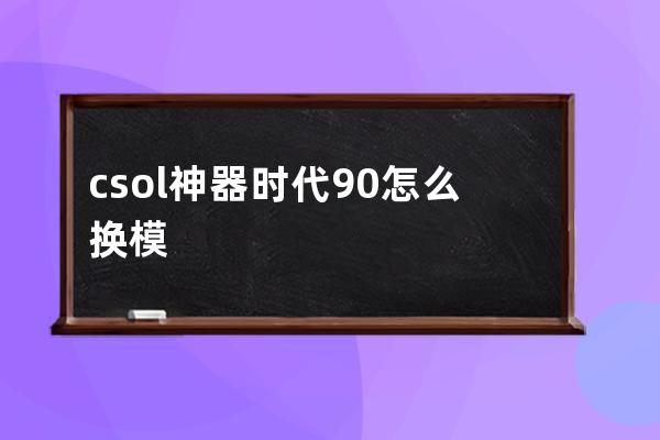 csol神器时代90怎么换模式(csol单机版神器时代90)