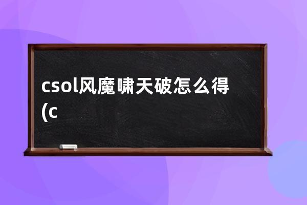 csol风魔啸天破怎么得(csol风魔啸天破配件推荐)