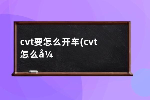 cvt要怎么开车(cvt怎么开车省油)