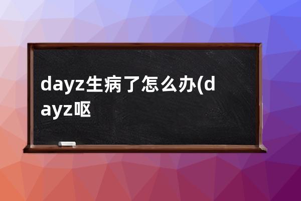 dayz生病了怎么办(dayz呕吐怎么办)