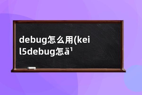 debug怎么用(keil5debug怎么用)