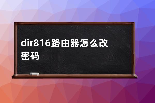 dir816路由器怎么改密码(dir816路由器指示灯怎么看)