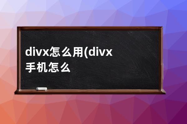 divx怎么用(divx手机怎么播放)