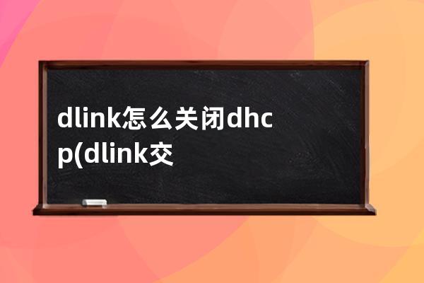 dlink怎么关闭dhcp(dlink交换机怎么用)