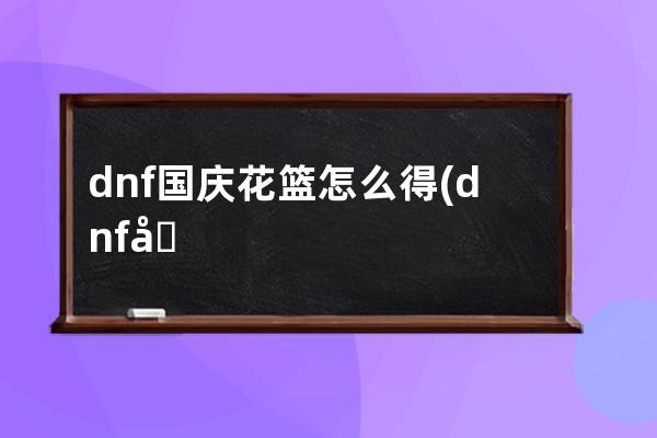 dnf国庆花篮怎么得(dnf国庆花篮2022)