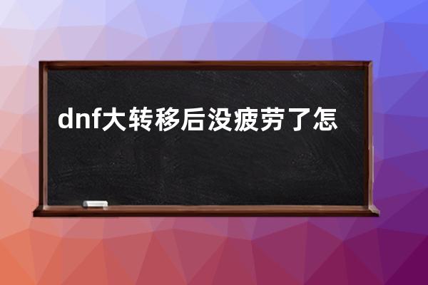 dnf大转移后没疲劳了怎么办