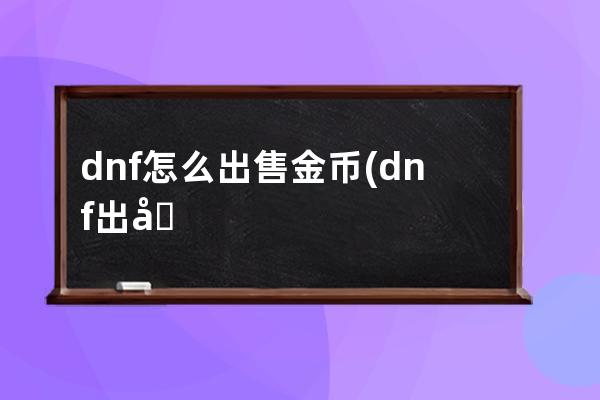 dnf怎么出售金币(dnf出售金币平台)