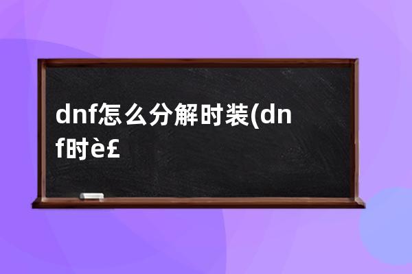 dnf怎么分解时装(dnf时装怎么分解徽章收益大)