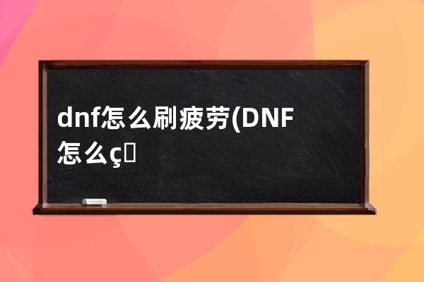 dnf怎么刷疲劳(DNF怎么燃烧疲劳)