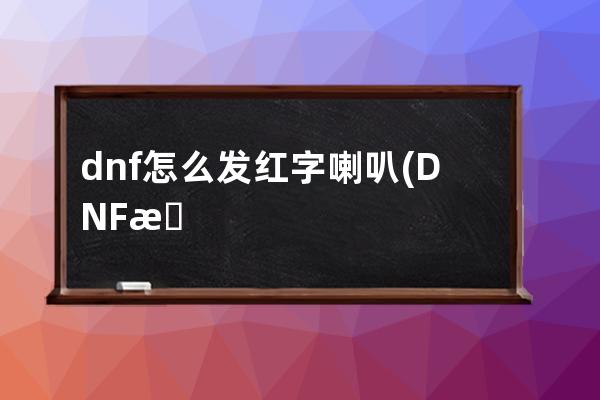 dnf怎么发红字喇叭(DNF怎么发喇叭)