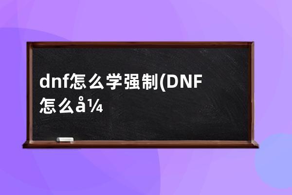 dnf怎么学强制(DNF怎么强制下线)