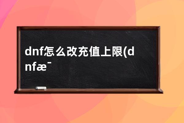 dnf怎么改充值上限(dnf每日充值上限是多少)