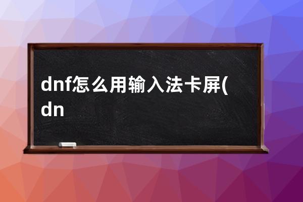 dnf怎么用输入法卡屏(dnf输入法卡屏怎么解决)