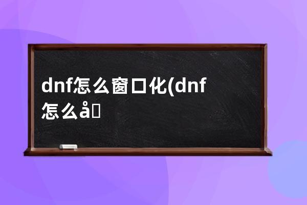 dnf怎么窗口化(dnf怎么在外面设置窗口化)