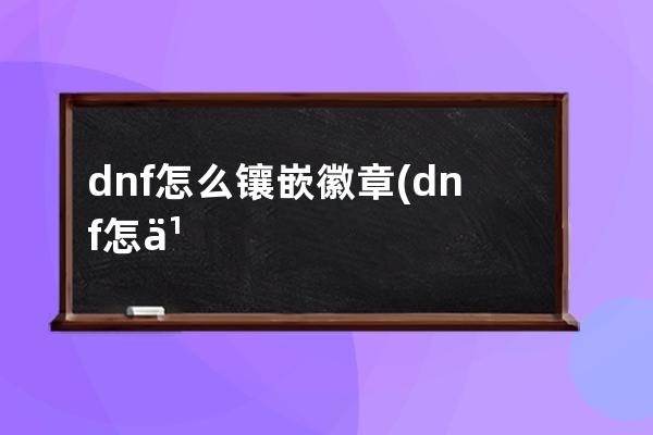 dnf怎么镶嵌徽章(dnf怎么镶嵌徽章在装扮上)