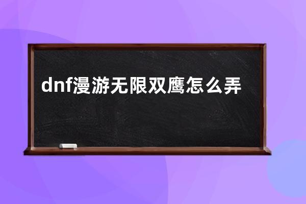 dnf漫游无限双鹰怎么弄(dnf漫游双鹰回旋)