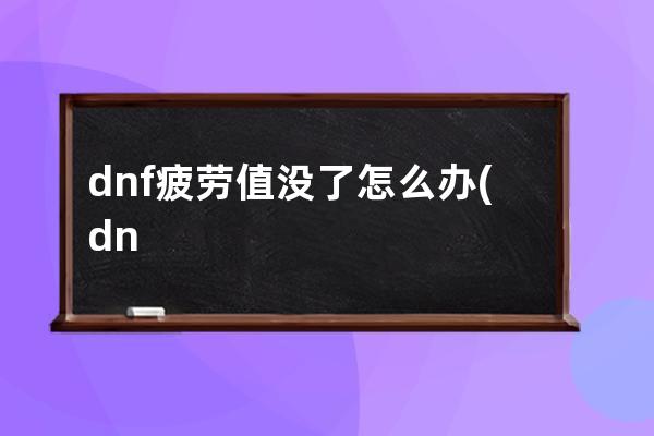 dnf疲劳值没了怎么办(dnf疲劳值完了怎么办)