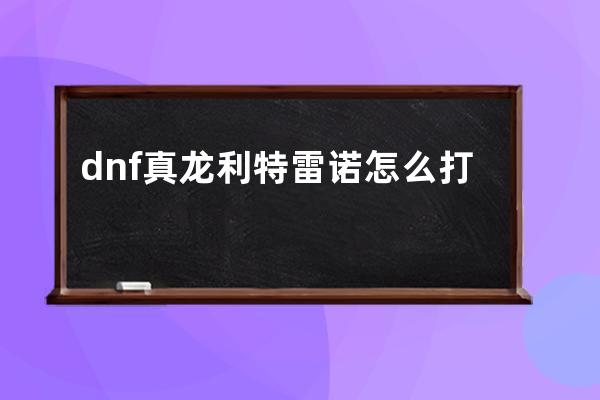 dnf真龙利特雷诺怎么打(dnf真龙利特雷诺宝珠)