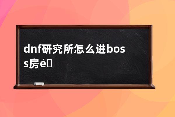 dnf研究所怎么进boss房间视频(研究所四层boss怎么打)