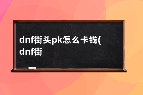 dnf街头pk怎么卡钱(dnf街头pk怎么打不了)