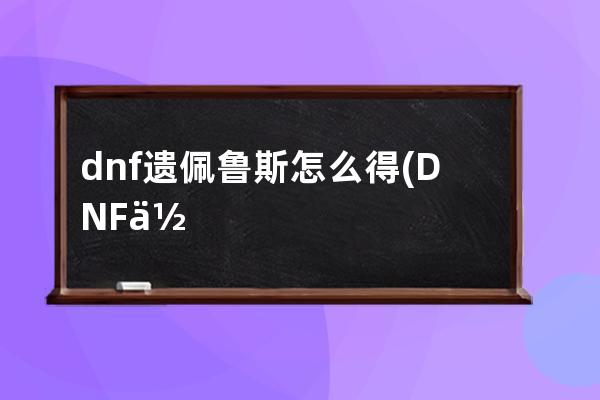 dnf遗佩鲁斯怎么得(DNF佩鲁斯的荣誉)