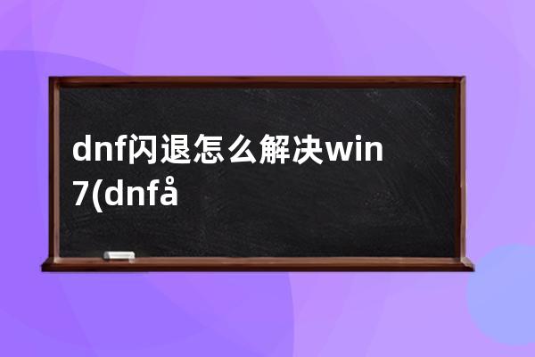 dnf闪退怎么解决win7(dnf公会怎么退出)