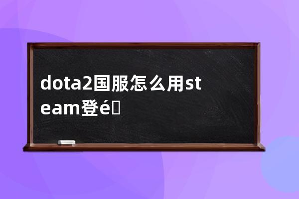 dota2国服怎么用steam登陆(dota2用steam登陆国服会和谐吗)