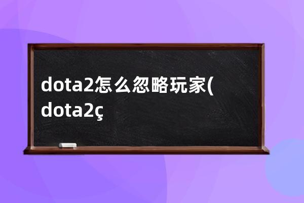 dota2怎么忽略玩家(dota2目前你忽略了部分聊天信息)