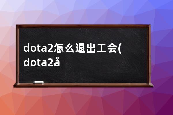 dota2怎么退出工会(dota2工会级别)