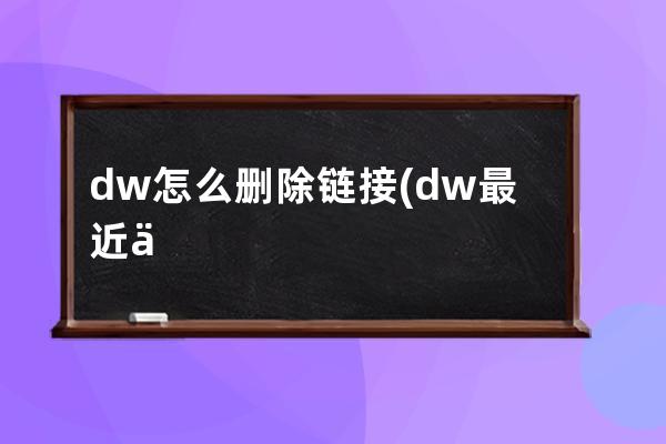 dw怎么删除链接(dw最近使用怎么删除)