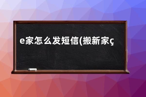 e家怎么发短信(搬新家给朋友们怎么发短信)