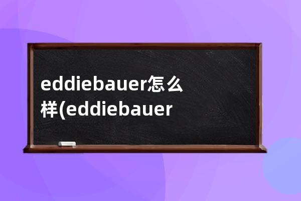 eddiebauer怎么样(eddiebauer冲锋衣怎么样)