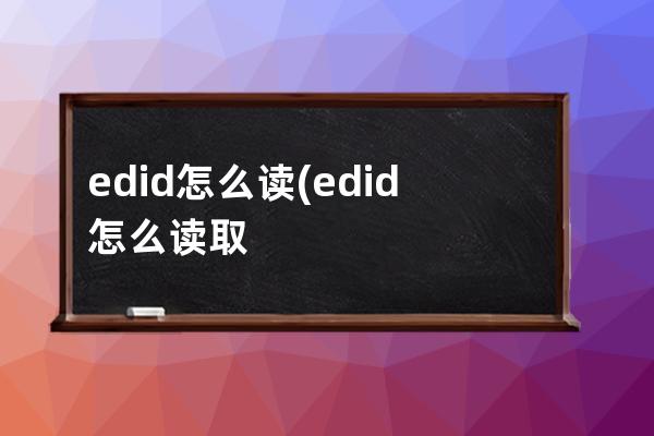 edid怎么读(edid怎么读取)