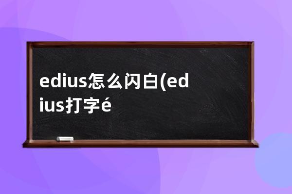 edius怎么闪白(edius打字闪退)