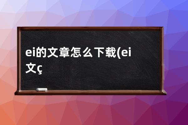 ei的文章怎么下载(ei文章怎么检索)