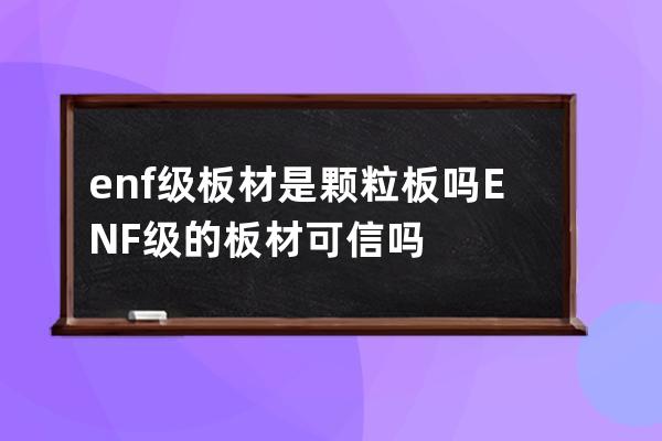 enf级板材是颗粒板吗 ENF级的板材可信吗 