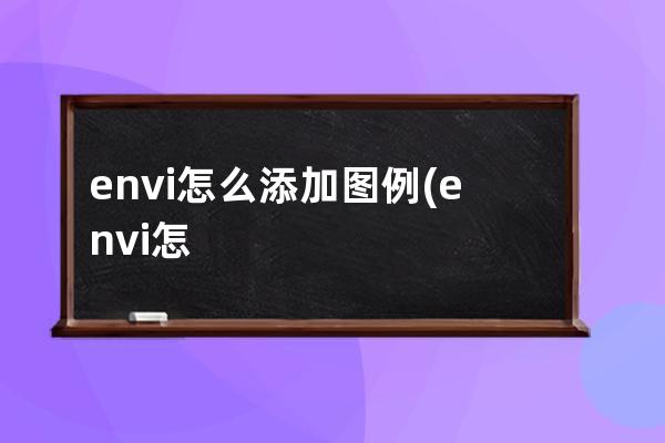 envi怎么添加图例(envi怎么添加图例和比例尺)