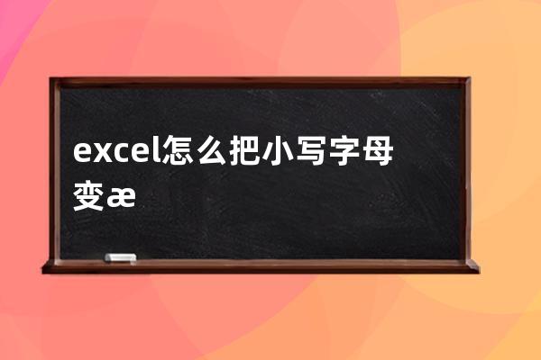 excel怎么把小写字母变成大写(Excel怎么把小写字母变成大写)