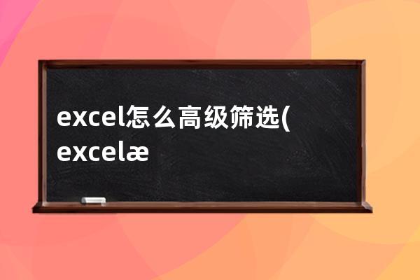 excel怎么高级筛选(excel怎么高级筛选出指定内容)