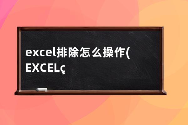 excel排除怎么操作(EXCEL的筛选操作是)