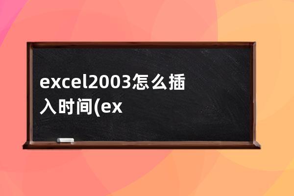 excel2003怎么插入时间(excel2003怎么筛选)