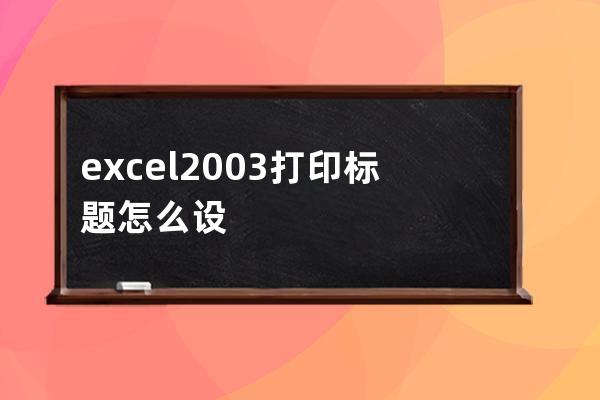 excel2003打印标题怎么设置(excel2003顶端标题行怎么设置)