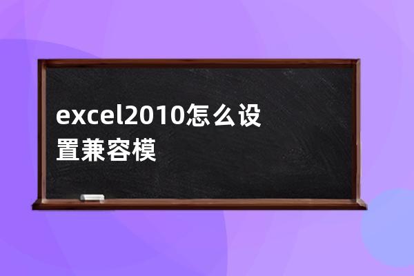 excel2010怎么设置兼容模式(Excel2010兼容模式怎么设置)