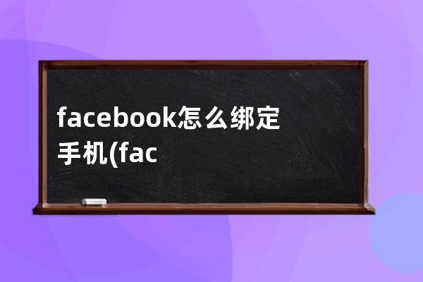 facebook怎么绑定手机(facebook绑定手机号结果用不了了)