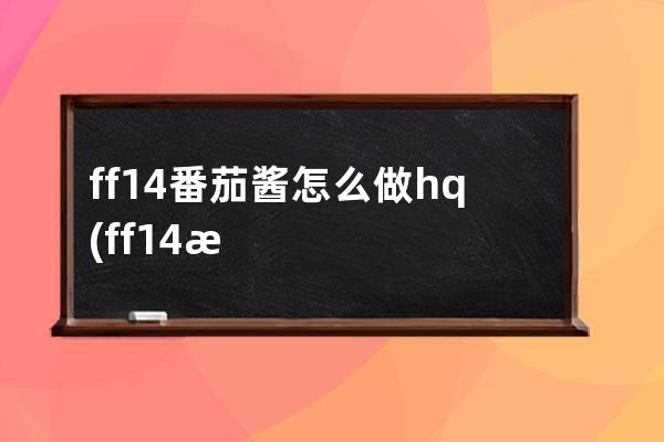 ff14番茄酱怎么做hq(ff14浓厚番茄酱的配方)