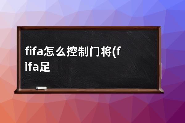 fifa怎么控制门将(fifa足球怎么控制门将出击)