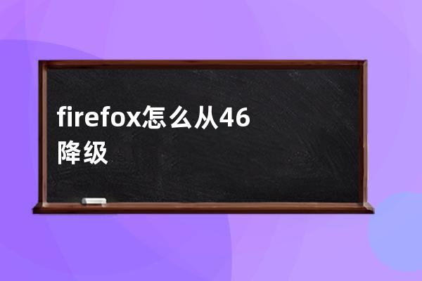 firefox怎么从46降级