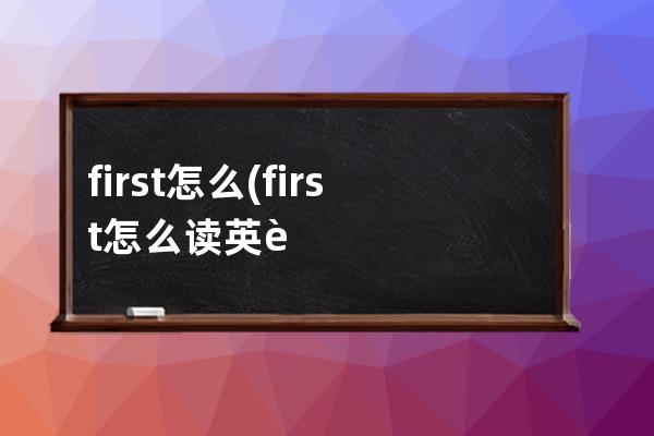 first怎么(first怎么读英语)